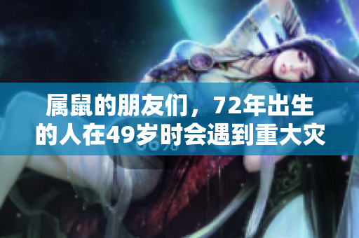 属鼠的朋友们，72年出生的人在49岁时会遇到重大灾难。