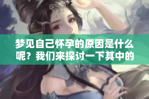 梦见自己怀孕的原因是什么呢？我们来探讨一下其中的奥秘和含义。