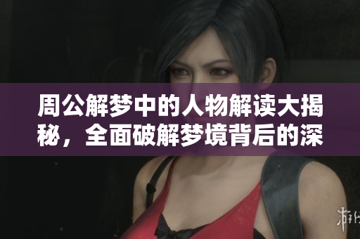 周公解梦中的人物解读大揭秘，全面破解梦境背后的深意与含义
