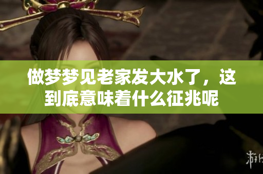 做梦梦见老家发大水了，这到底意味着什么征兆呢