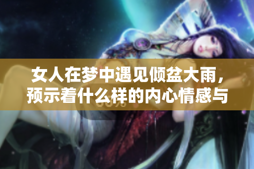 女人在梦中遇见倾盆大雨，预示着什么样的内心情感与境遇呢