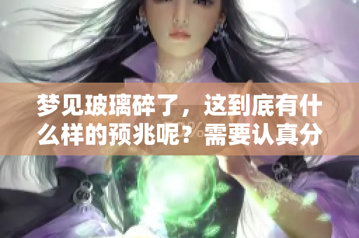 梦见玻璃碎了，这到底有什么样的预兆呢？需要认真分析一下。