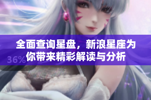 全面查询星盘，新浪星座为你带来精彩解读与分析
