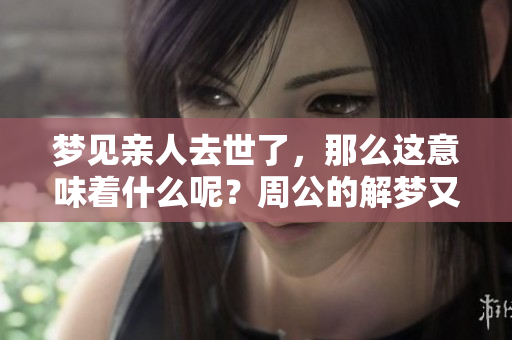梦见亲人去世了，那么这意味着什么呢？周公的解梦又有怎样的解释呢？