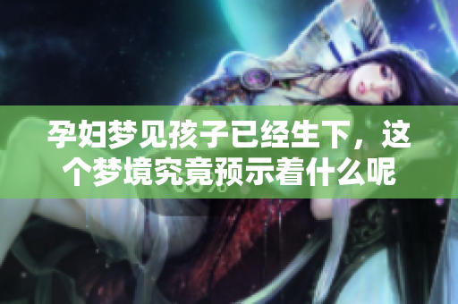 孕妇梦见孩子已经生下，这个梦境究竟预示着什么呢