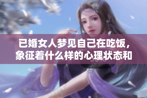 已婚女人梦见自己在吃饭，象征着什么样的心理状态和生活情感呢