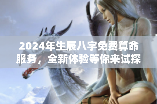 2024年生辰八字免费算命服务，全新体验等你来试探！