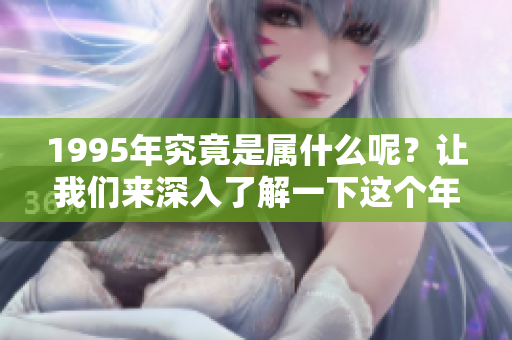 1995年究竟是属什么呢？让我们来深入了解一下这个年份的生肖。