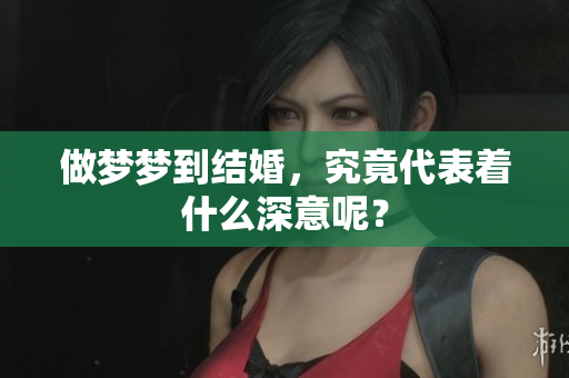 做梦梦到结婚，究竟代表着什么深意呢？