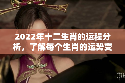 2022年十二生肖的运程分析，了解每个生肖的运势变化与影响