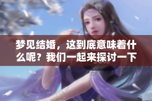 梦见结婚，这到底意味着什么呢？我们一起来探讨一下这个梦境。