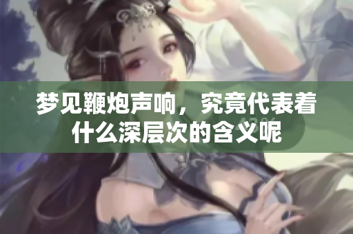 梦见鞭炮声响，究竟代表着什么深层次的含义呢