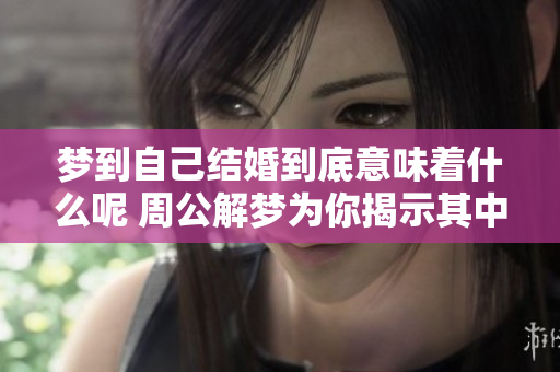 梦到自己结婚到底意味着什么呢 周公解梦为你揭示其中的预兆