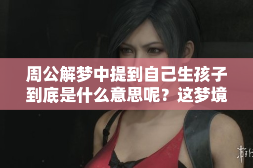 周公解梦中提到自己生孩子到底是什么意思呢？这梦境究竟暗示了什么呢？