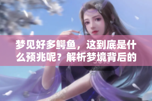 梦见好多鳄鱼，这到底是什么预兆呢？解析梦境背后的深层含义