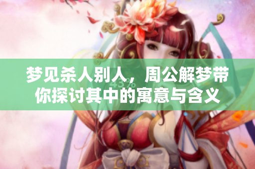 梦见杀人别人，周公解梦带你探讨其中的寓意与含义