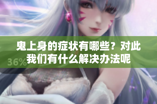鬼上身的症状有哪些？对此我们有什么解决办法呢