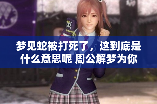 梦见蛇被打死了，这到底是什么意思呢 周公解梦为你解读真相