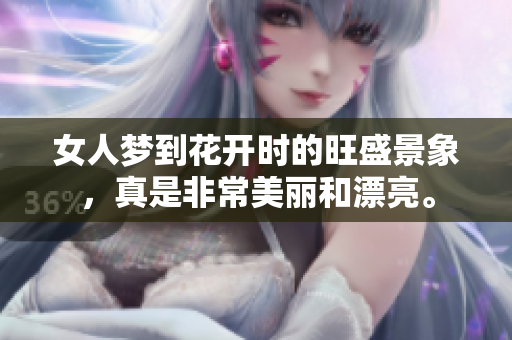 女人梦到花开时的旺盛景象，真是非常美丽和漂亮。