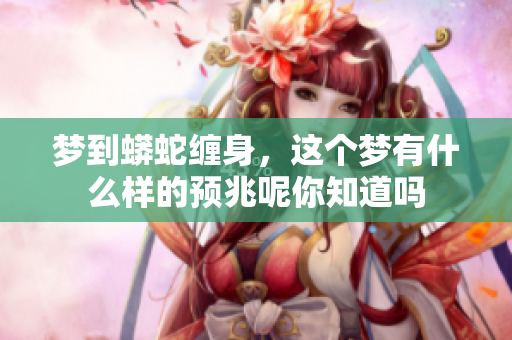 梦到蟒蛇缠身，这个梦有什么样的预兆呢你知道吗