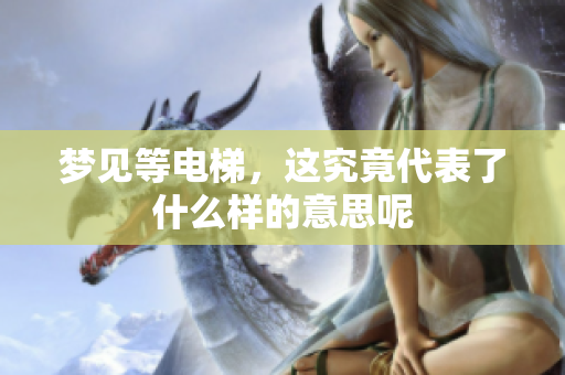 梦见等电梯，这究竟代表了什么样的意思呢