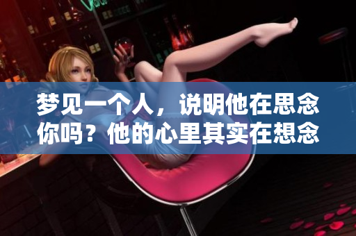梦见一个人，说明他在思念你吗？他的心里其实在想念着你。