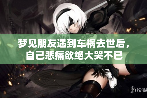 梦见朋友遇到车祸去世后，自己悲痛欲绝大哭不已