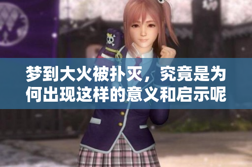 梦到大火被扑灭，究竟是为何出现这样的意义和启示呢