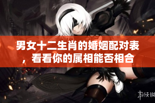 男女十二生肖的婚姻配对表，看看你的属相能否相合