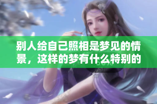别人给自己照相是梦见的情景，这样的梦有什么特别的含义呢