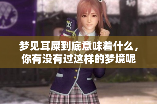 梦见耳屎到底意味着什么，你有没有过这样的梦境呢