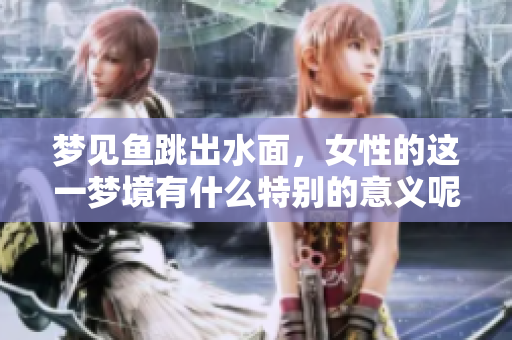 梦见鱼跳出水面，女性的这一梦境有什么特别的意义呢