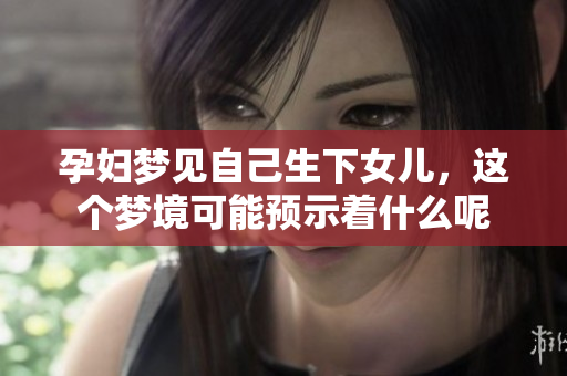 孕妇梦见自己生下女儿，这个梦境可能预示着什么呢