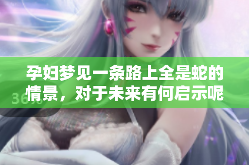 孕妇梦见一条路上全是蛇的情景，对于未来有何启示呢