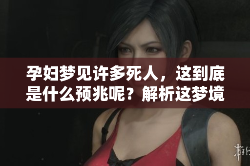 孕妇梦见许多死人，这到底是什么预兆呢？解析这梦境背后的深意。