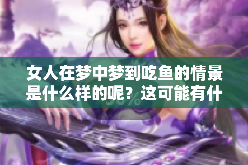 女人在梦中梦到吃鱼的情景是什么样的呢？这可能有什么特别的寓意呢？