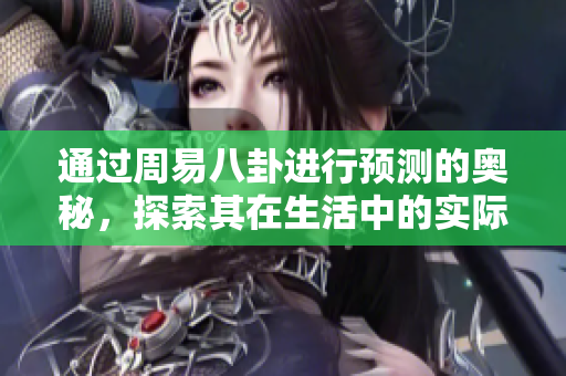 通过周易八卦进行预测的奥秘，探索其在生活中的实际应用与启示