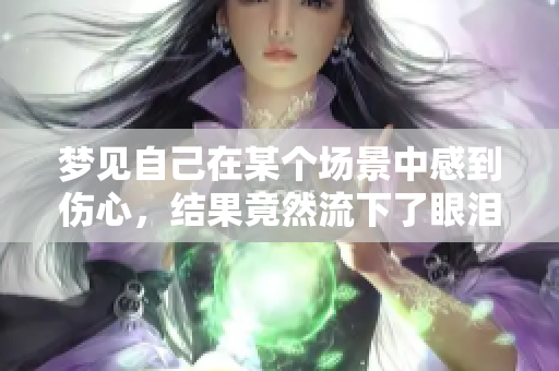 梦见自己在某个场景中感到伤心，结果竟然流下了眼泪哭泣的情景
