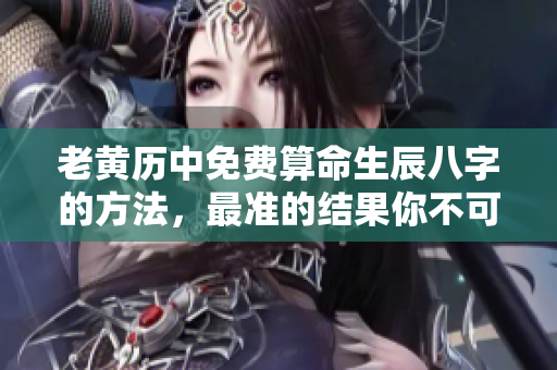 老黄历中免费算命生辰八字的方法，最准的结果你不可错过