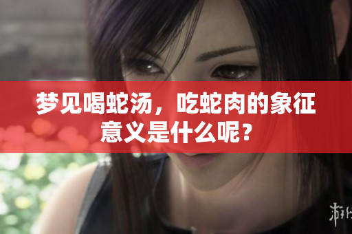 梦见喝蛇汤，吃蛇肉的象征意义是什么呢？