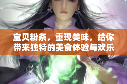 宝贝粉条，重现美味，给你带来独特的美食体验与欢乐时光！
