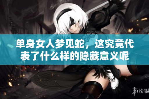 单身女人梦见蛇，这究竟代表了什么样的隐藏意义呢
