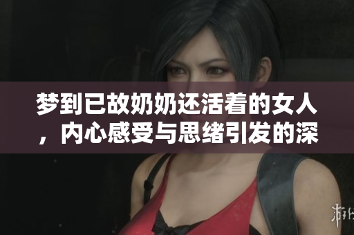 梦到已故奶奶还活着的女人，内心感受与思绪引发的深思