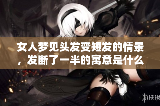 女人梦见头发变短发的情景，发断了一半的寓意是什么呢