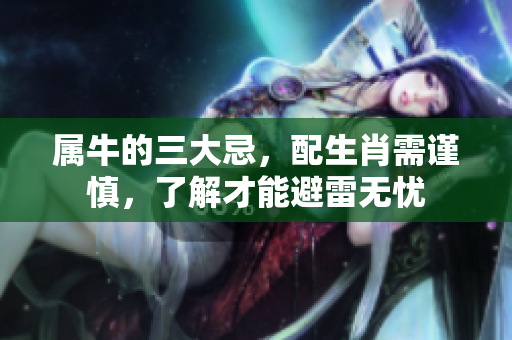 属牛的三大忌，配生肖需谨慎，了解才能避雷无忧