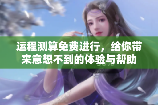 运程测算免费进行，给你带来意想不到的体验与帮助