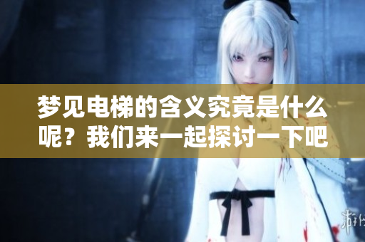 梦见电梯的含义究竟是什么呢？我们来一起探讨一下吧！