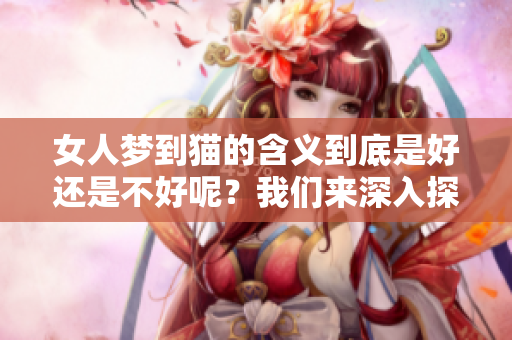 女人梦到猫的含义到底是好还是不好呢？我们来深入探讨一下吧。