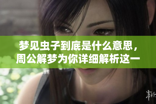 梦见虫子到底是什么意思，周公解梦为你详细解析这一现象的含义