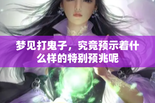 梦见打鬼子，究竟预示着什么样的特别预兆呢